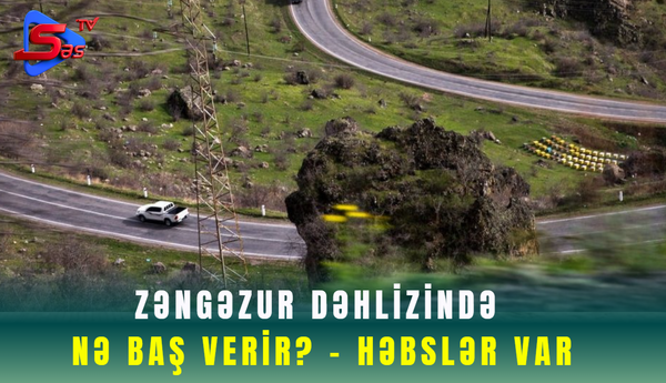 Zəngəzur dəhlizində nə baş verir? - HƏBSLƏR VAR
