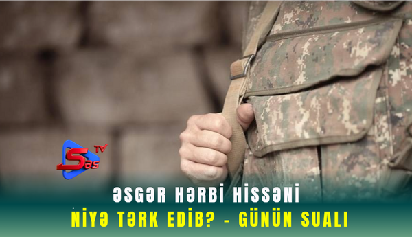 Əsgər hərbi hissəni niyə tərk edib? - GÜNÜN SUALI