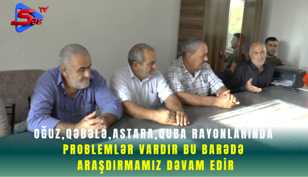 Oğuz,Qəbələ,Astara,Quba rayonlarında problemlər vardır bu barədə araşdırmamız dəvam edir